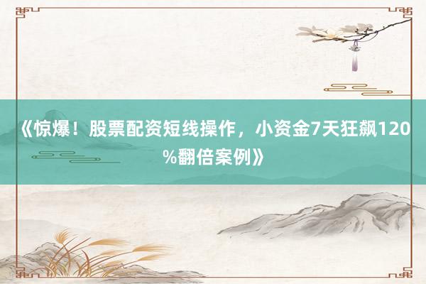 《惊爆！股票配资短线操作，小资金7天狂飙120%翻倍案例》
