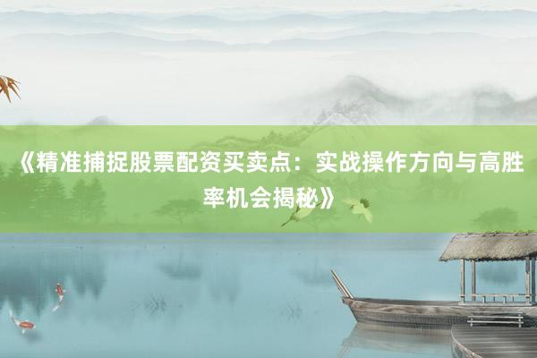 《精准捕捉股票配资买卖点:实战操作方向与高胜率机会揭秘》