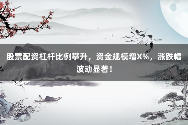 股票配资杠杆比例攀升，资金规模增X%，涨跌幅波动显著！