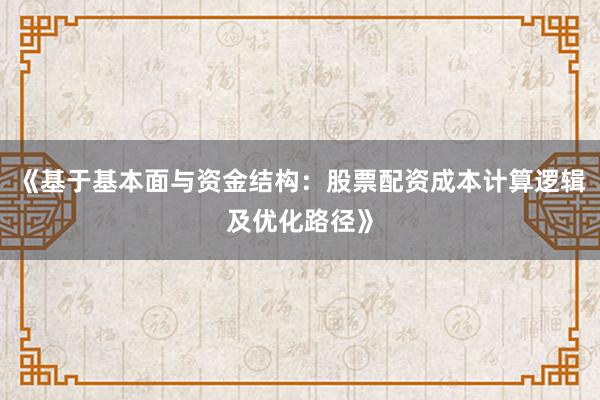 《基于基本面与资金结构：股票配资成本计算逻辑及优化路径》