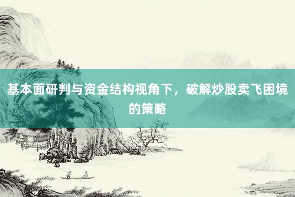基本面研判与资金结构视角下，破解炒股卖飞困境的策略