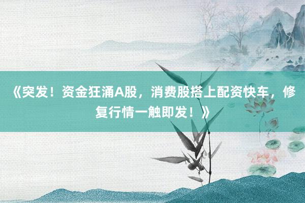 《突发！资金狂涌A股，消费股搭上配资快车，修复行情一触即发！》