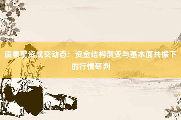 股票配资成交动态：资金结构演变与基本面共振下的行情研判