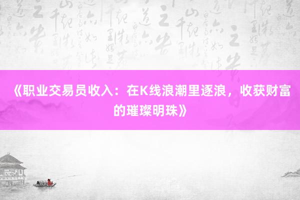 《职业交易员收入：在K线浪潮里逐浪，收获财富的璀璨明珠》