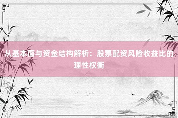 从基本面与资金结构解析：股票配资风险收益比的理性权衡