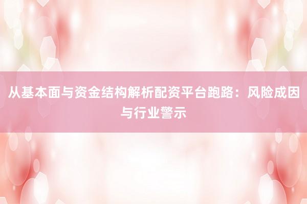 从基本面与资金结构解析配资平台跑路：风险成因与行业警示