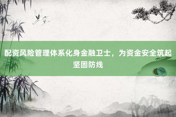 配资风险管理体系化身金融卫士，为资金安全筑起坚固防线