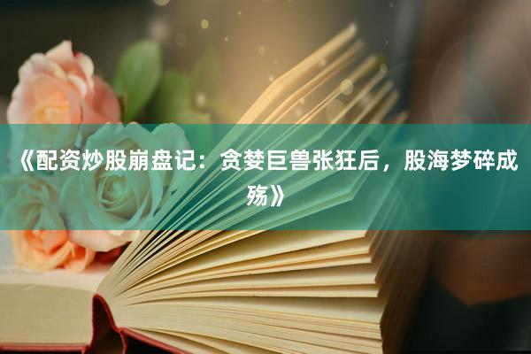 《配资炒股崩盘记：贪婪巨兽张狂后，股海梦碎成殇》