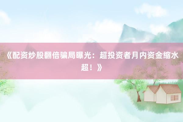 《配资炒股翻倍骗局曝光：超投资者月内资金缩水超！》