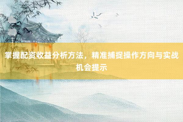 掌握配资收益分析方法，精准捕捉操作方向与实战机会提示