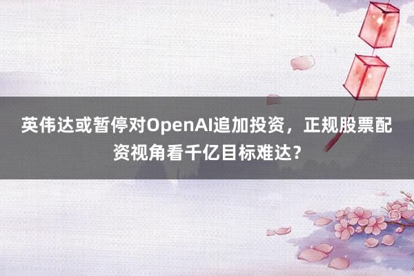 英伟达或暂停对OpenAI追加投资,正规股票配资视角看千亿目标难达?