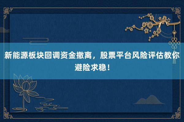 新能源板块回调资金撤离，股票平台风险评估教你避险求稳！