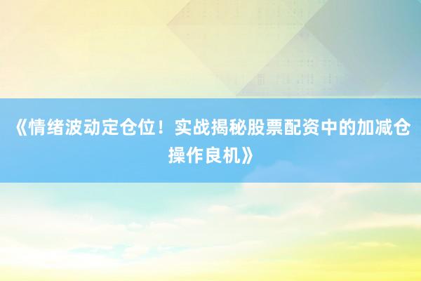 《情绪波动定仓位！实战揭秘股票配资中的加减仓操作良机》