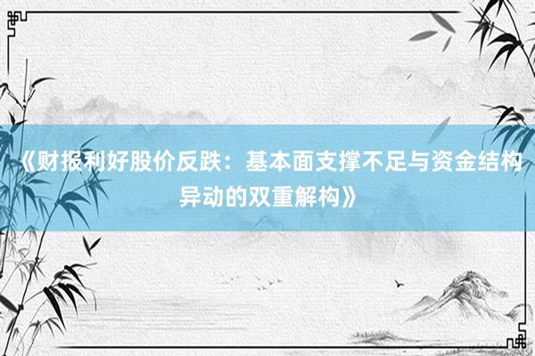 《财报利好股价反跌：基本面支撑不足与资金结构异动的双重解构》