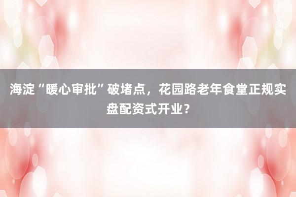 海淀“暖心审批”破堵点，花园路老年食堂正规实盘配资式开业？