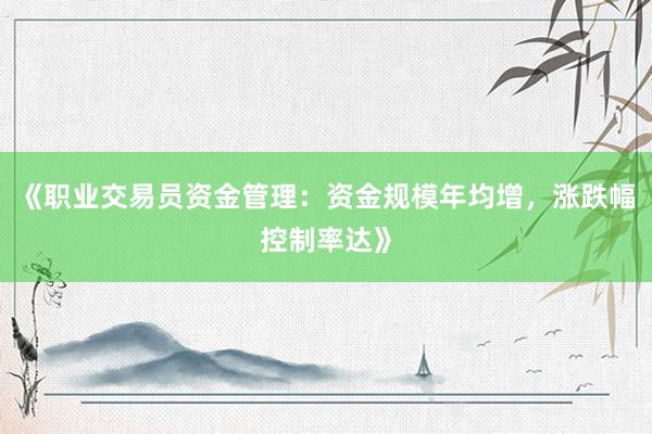 《职业交易员资金管理：资金规模年均增，涨跌幅控制率达》