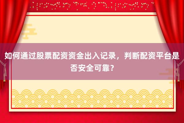 如何通过股票配资资金出入记录,判断配资平台是否安全可靠?