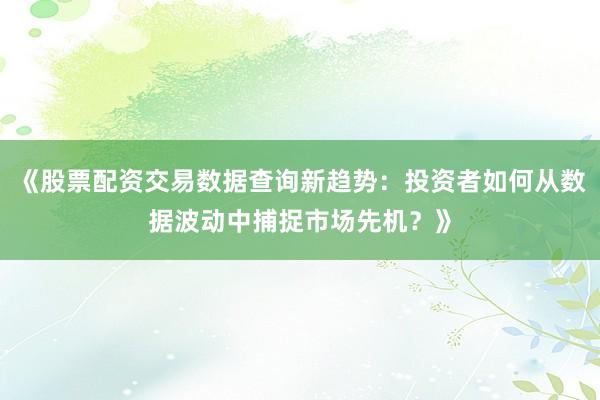 《股票配资交易数据查询新趋势：投资者如何从数据波动中捕捉市场先机？》