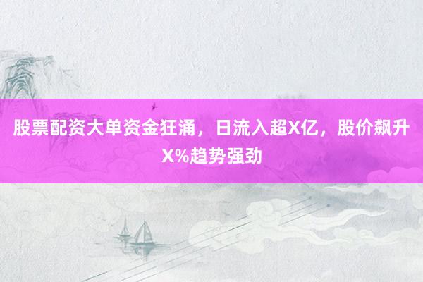 股票配资大单资金狂涌，日流入超X亿，股价飙升X%趋势强劲