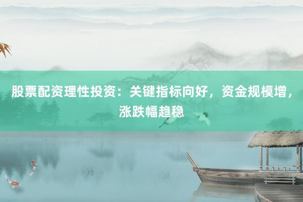 股票配资理性投资：关键指标向好，资金规模增，涨跌幅趋稳