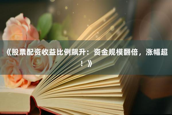 《股票配资收益比例飙升：资金规模翻倍，涨幅超！》
