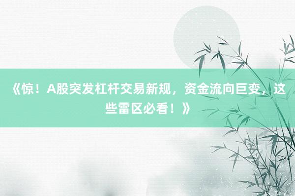 《惊！A股突发杠杆交易新规，资金流向巨变，这些雷区必看！》