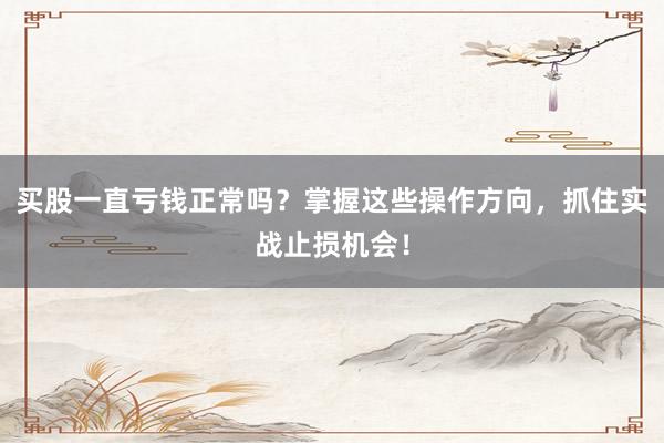 买股一直亏钱正常吗？掌握这些操作方向，抓住实战止损机会！