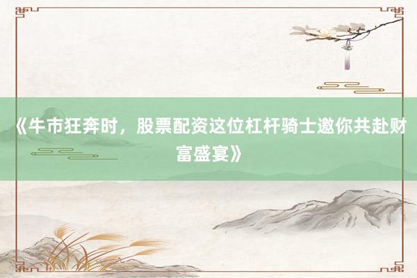 《牛市狂奔时，股票配资这位杠杆骑士邀你共赴财富盛宴》