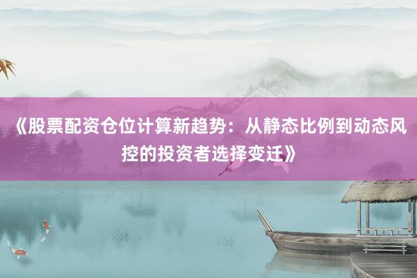 《股票配资仓位计算新趋势：从静态比例到动态风控的投资者选择变迁》