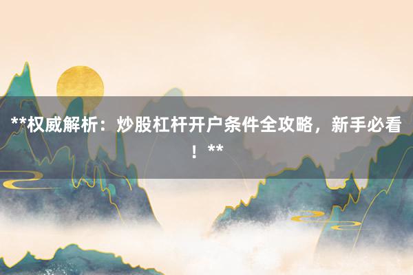 **权威解析：炒股杠杆开户条件全攻略，新手必看！**