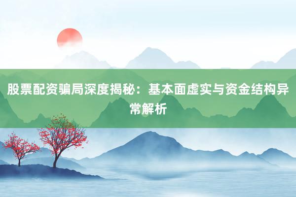 股票配资骗局深度揭秘:基本面虚实与资金结构异常解析
